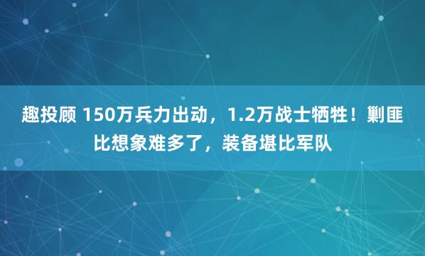 趣投顾 150万兵力出动，1.2万战士牺牲！剿匪比想象难多了，装备堪比军队