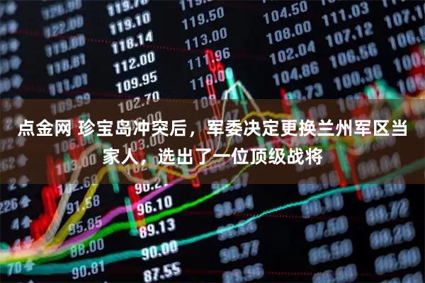 点金网 珍宝岛冲突后，军委决定更换兰州军区当家人，选出了一位顶级战将