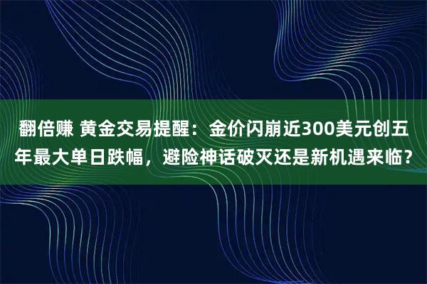 翻倍赚 黄金交易提醒：金价闪崩近300美元创五年最大单日跌幅，避险神话破灭还是新机遇来临？