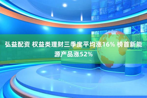 弘益配资 权益类理财三季度平均涨16% 榜首新能源产品涨52%