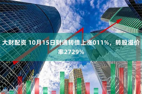 大财配资 10月15日财通转债上涨011%，转股溢价率2729%
