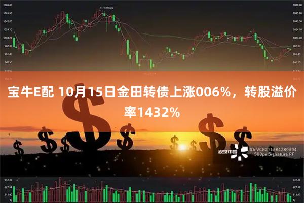 宝牛E配 10月15日金田转债上涨006%，转股溢价率1432%