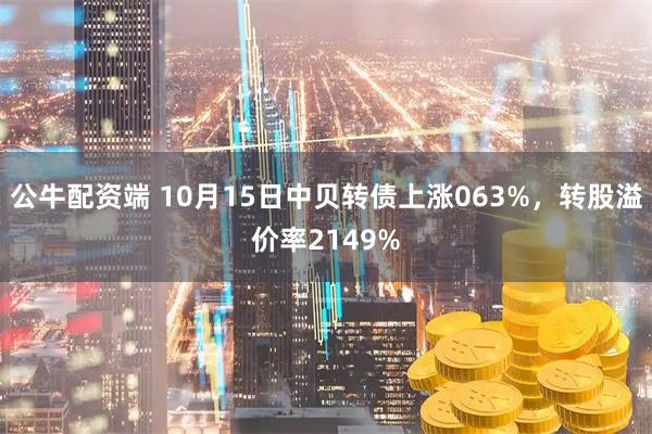 公牛配资端 10月15日中贝转债上涨063%，转股溢价率2149%