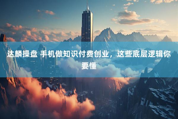 达麟操盘 手机做知识付费创业，这些底层逻辑你要懂