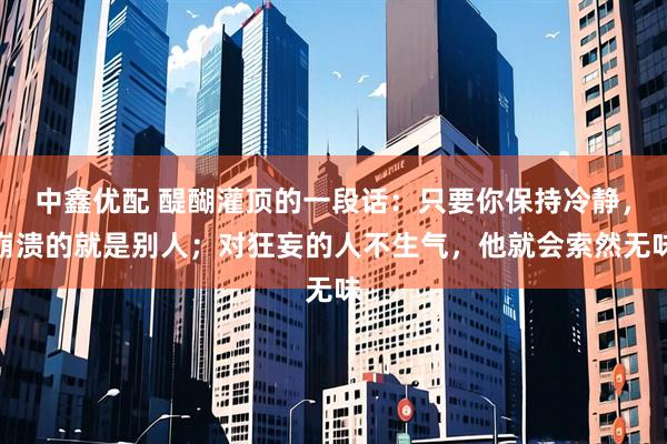 中鑫优配 醍醐灌顶的一段话：只要你保持冷静，崩溃的就是别人；对狂妄的人不生气，他就会索然无味