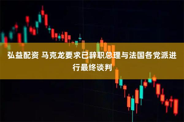 弘益配资 马克龙要求已辞职总理与法国各党派进行最终谈判
