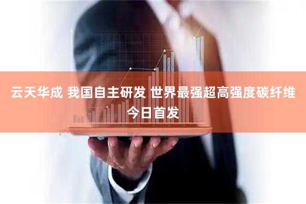 云天华成 我国自主研发 世界最强超高强度碳纤维今日首发