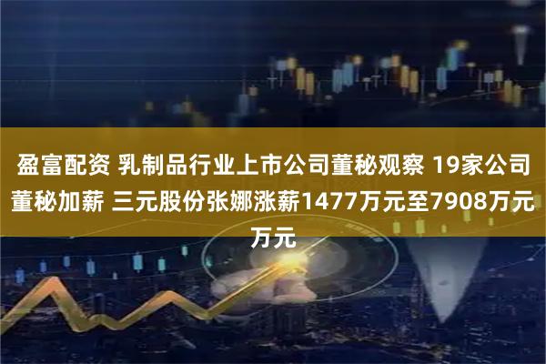 盈富配资 乳制品行业上市公司董秘观察 19家公司董秘加薪 三元股份张娜涨薪1477万元至7908万元