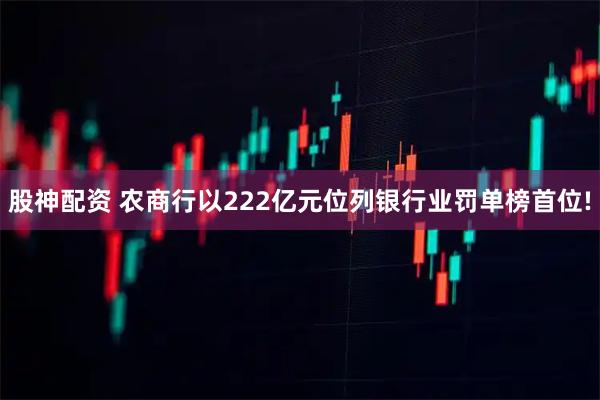 股神配资 农商行以222亿元位列银行业罚单榜首位!